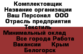 Комплектовщик › Название организации ­ Ваш Персонал, ООО › Отрасль предприятия ­ Текстиль › Минимальный оклад ­ 25 000 - Все города Работа » Вакансии   . Крым,Белогорск